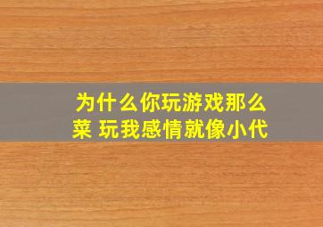 为什么你玩游戏那么菜 玩我感情就像小代